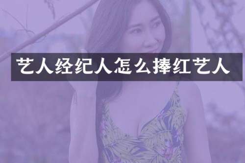 艺人经纪人怎么捧红艺人