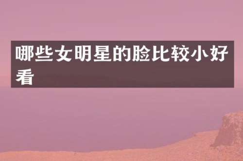 哪些女明星的脸比较小好看