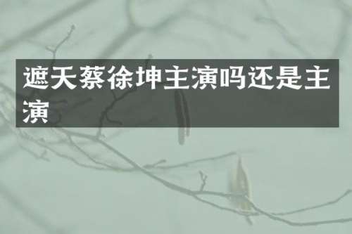 遮天蔡徐坤主演吗还是主演