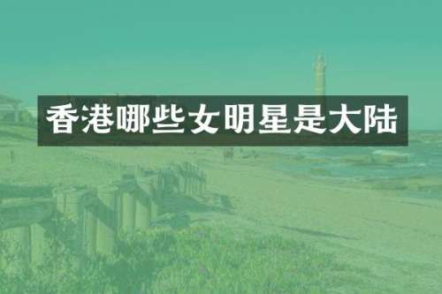 香港哪些女明星是大陆