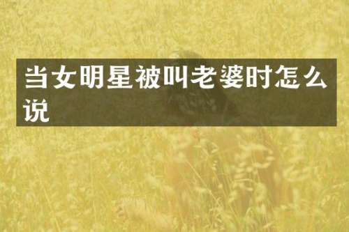 当女明星被叫老婆时怎么说