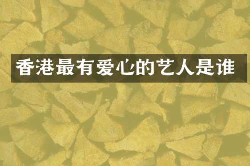 香港最有爱心的艺人是谁