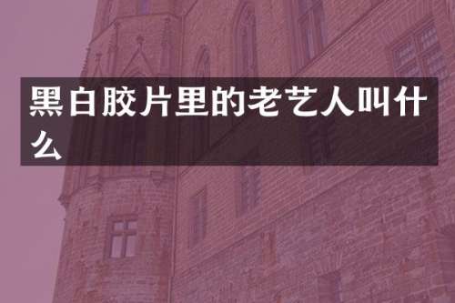 黑白胶片里的老艺人叫什么