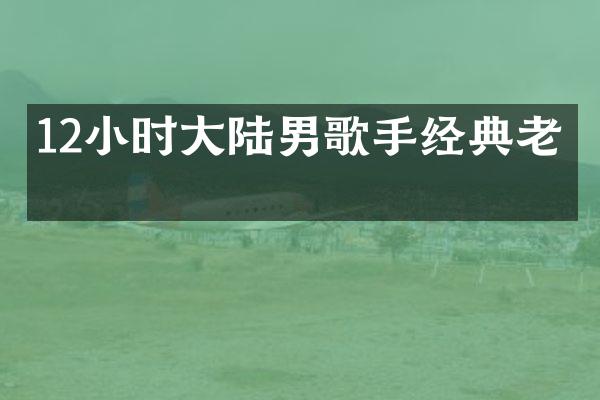 12小时大陆男歌手经典老歌