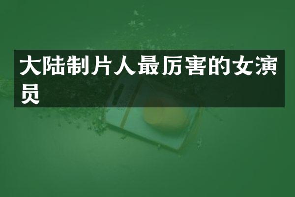 大陆制片人最厉害的女演员