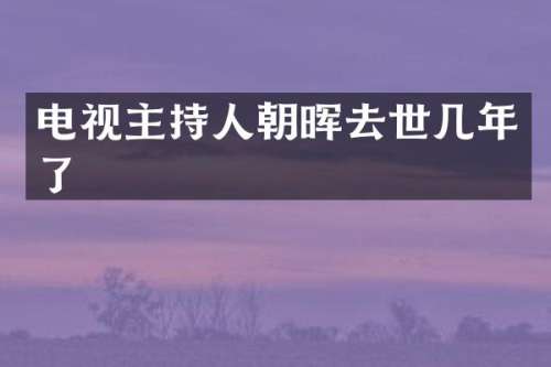 电视主持人朝晖去世几年了