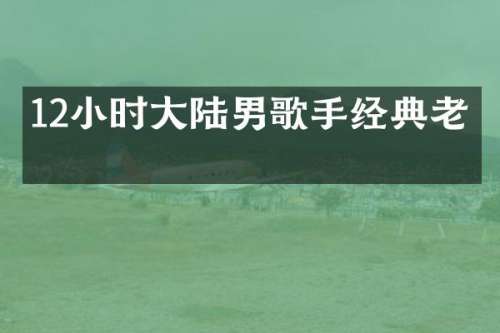 12小时大陆男歌手经典老歌