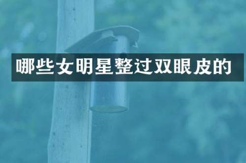 哪些女明星整过双眼皮的
