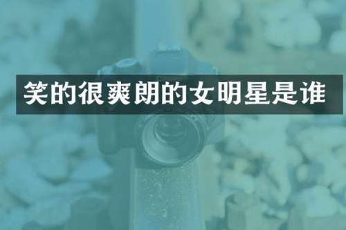 笑的很爽朗的女明星是谁