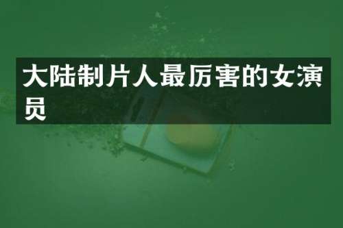 大陆制片人最厉害的女演员
