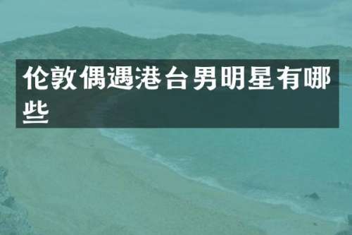 伦敦偶遇港台男明星有哪些