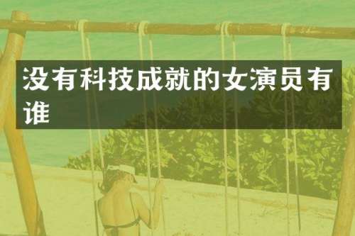没有科技成就的女演员有谁