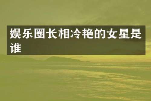娱乐圈长相冷艳的女星是谁