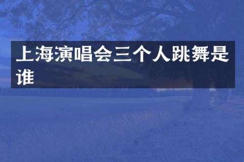 上海演唱会三个人跳舞是谁