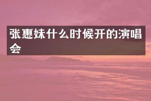 张惠妹什么时候开的演唱会