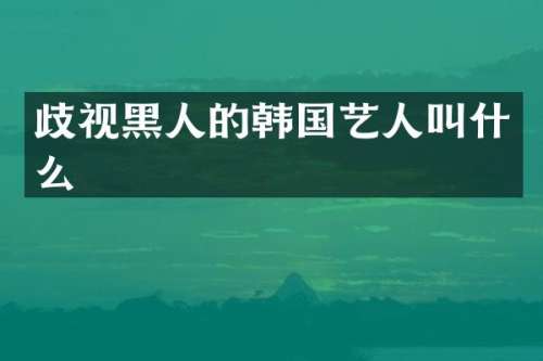 歧视黑人的韩国艺人叫什么