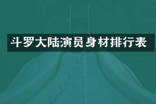 斗罗大陆演员身材排行表