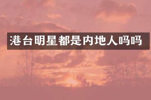 港台明星都是内地人吗吗