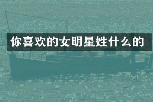 你喜欢的女明星姓什么的