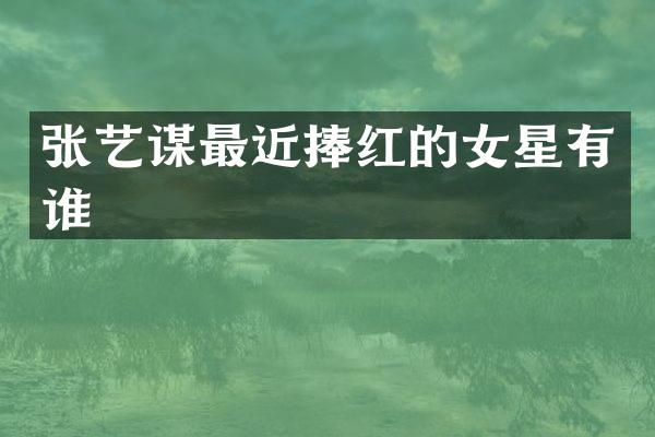 张艺谋最近捧红的女星有谁