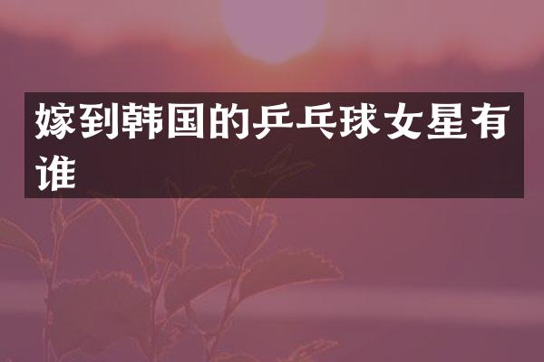 嫁到韩国的乒乓球女星有谁