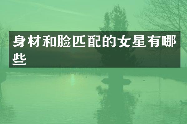 身材和脸匹配的女星有哪些