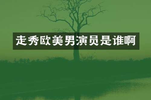 走秀欧美男演员是谁啊
