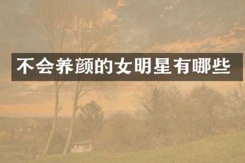 不会养颜的女明星有哪些