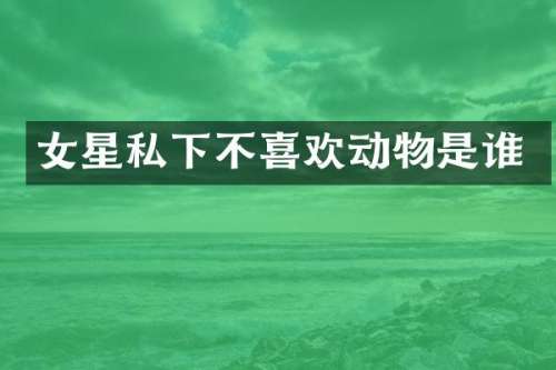 女星私下不喜欢动物是谁