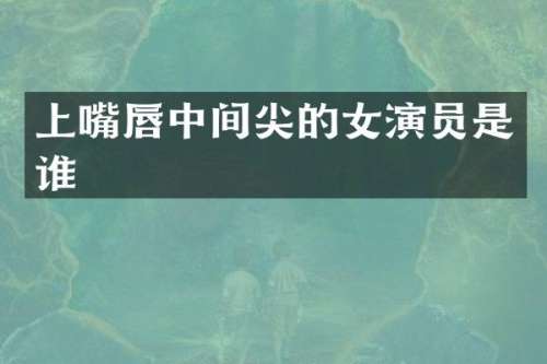 上嘴唇中间尖的女演员是谁
