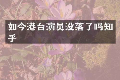 如今港台演员没落了吗知乎