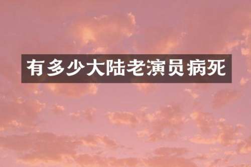 有多少大陆老演员病死