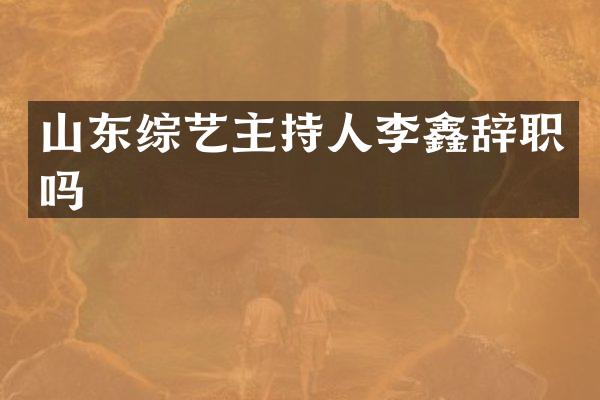 山东综艺主持人李鑫辞职吗