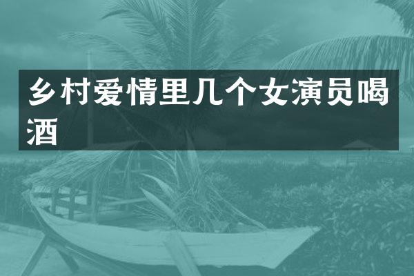 乡村爱情里几个女演员喝酒