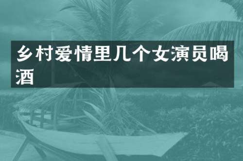 乡村爱情里几个女演员喝酒