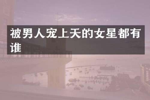 被男人宠上天的女星都有谁
