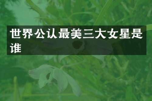 世界公认最美三大女星是谁