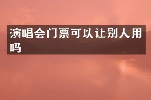 演唱会门票可以让别人用吗
