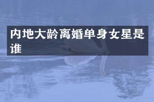 内地大龄离婚单身女星是谁