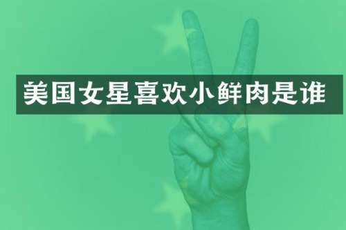 美国女星喜欢小鲜肉是谁
