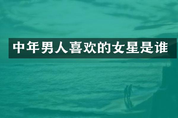 中年男人喜欢的女星是谁