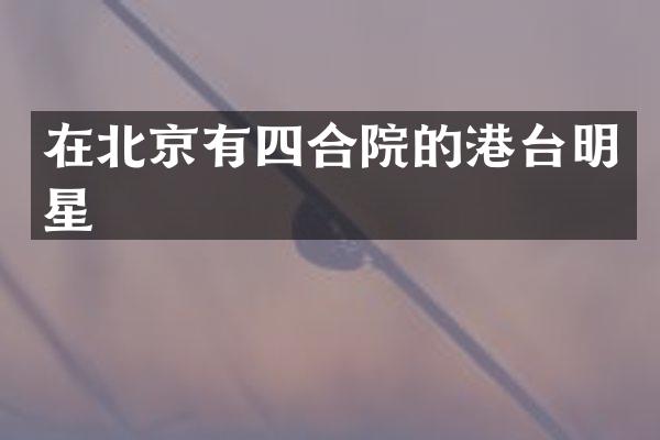 在北京有四合院的港台明星