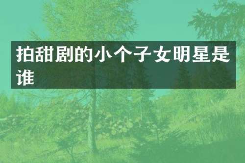 拍甜剧的小个子女明星是谁