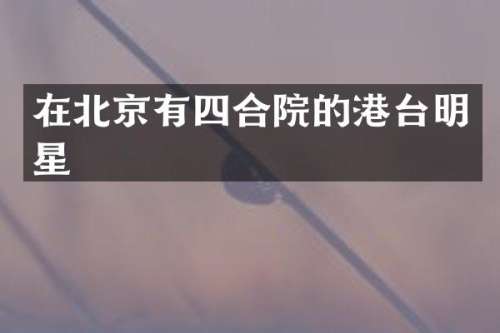在北京有四合院的港台明星