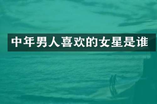 中年男人喜欢的女星是谁