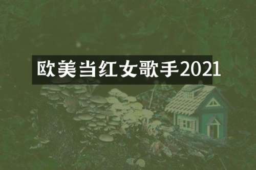 欧美当红女歌手2021