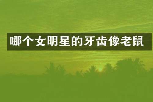 哪个女明星的牙齿像老鼠