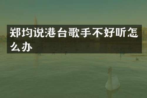 郑均说港台歌手不好听怎么办