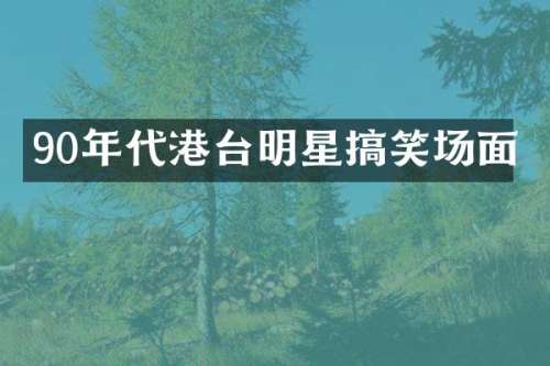 90年代港台明星搞笑场面