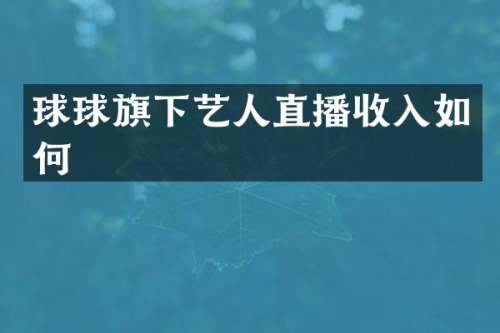 球球旗下艺人直播收入如何